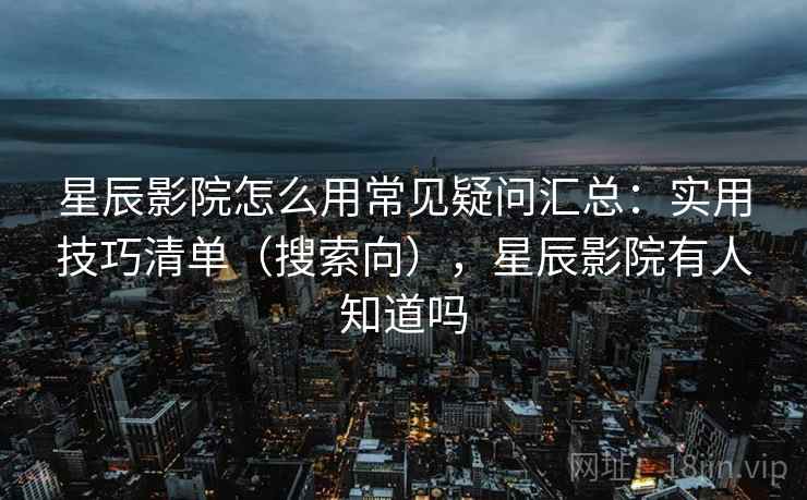 星辰影院怎么用常见疑问汇总：实用技巧清单（搜索向），星辰影院有人知道吗