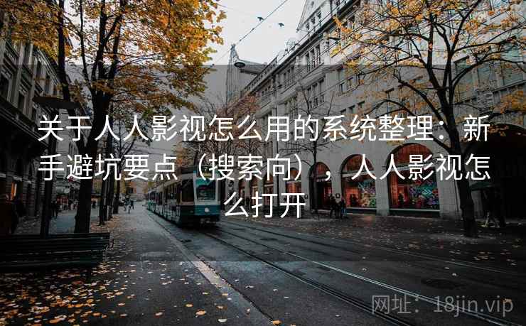 关于人人影视怎么用的系统整理:新手避坑要点(搜索向),人人影视怎么打开 关于人人影视怎么用的系统整理:新手避坑要点(搜索向),人人影视怎么打开
