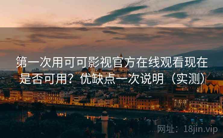 第一次用可可影视官方在线观看现在是否可用？优缺点一次说明（实测）
