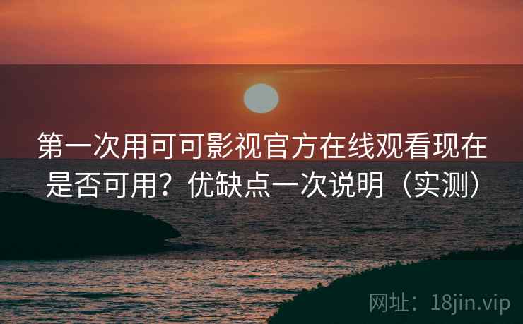 第一次用可可影视官方在线观看现在是否可用？优缺点一次说明（实测）