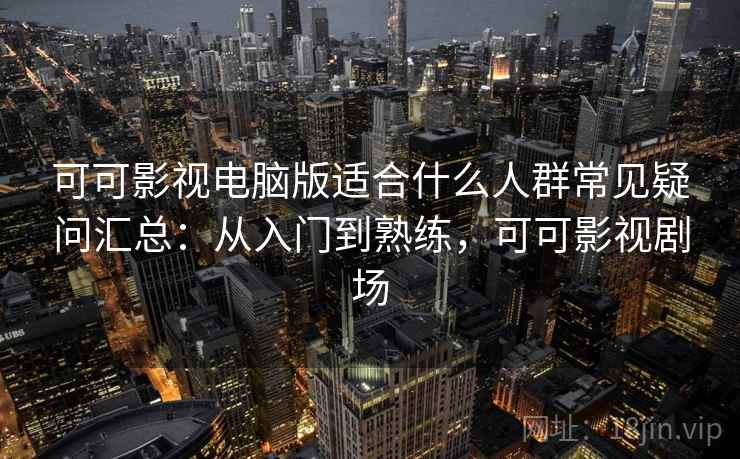 可可影视电脑版适合什么人群常见疑问汇总:从入门到熟练,可可影视剧场 可可影视电脑版适合什么人群常见疑问汇总:从入门到熟练,可可影视剧场