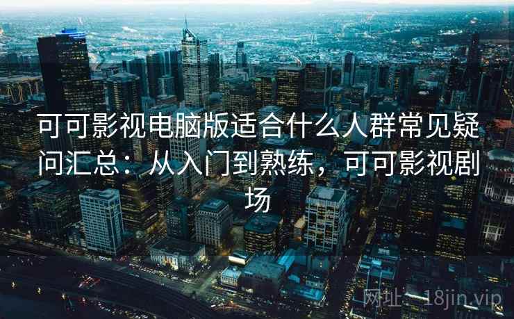 可可影视电脑版适合什么人群常见疑问汇总：从入门到熟练，可可影视剧场