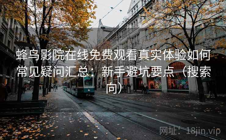 蜂鸟影院在线免费观看真实体验如何常见疑问汇总:新手避坑要点(搜索向) 蜂鸟影院在线免费观看真实体验如何常见疑问汇总:新手避坑要点(搜索向)