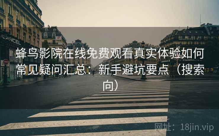 蜂鸟影院在线免费观看真实体验如何常见疑问汇总：新手避坑要点（搜索向）