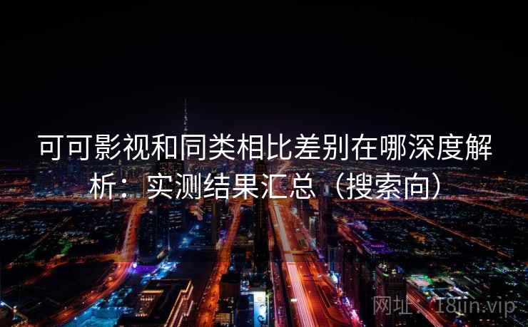 可可影视和同类相比差别在哪深度解析：实测结果汇总（搜索向）