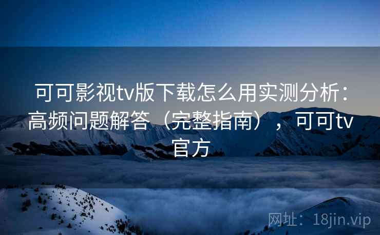 可可影视tv版下载怎么用实测分析:高频问题解答(完整指南),可可tv官方 可可影视tv版下载怎么用实测分析:高频问题解答(完整指南),可可tv官方