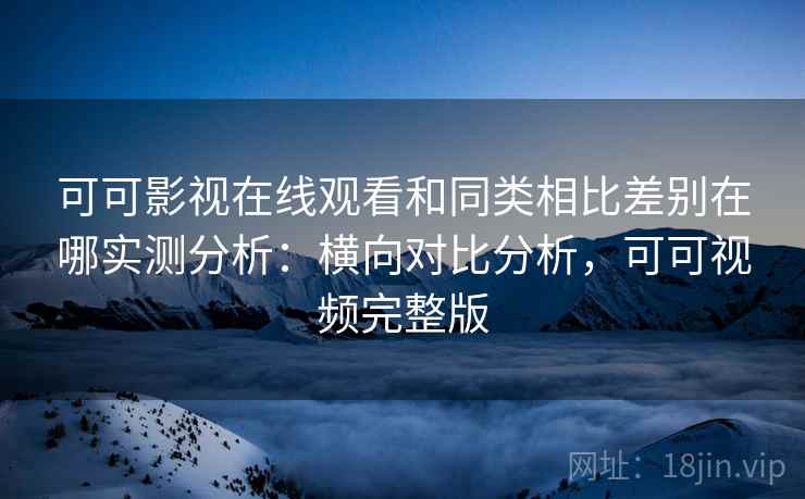 可可影视在线观看和同类相比差别在哪实测分析:横向对比分析,可可视频完整版 可可影视在线观看和同类相比差别在哪实测分析:横向对比分析,可可视频完整版