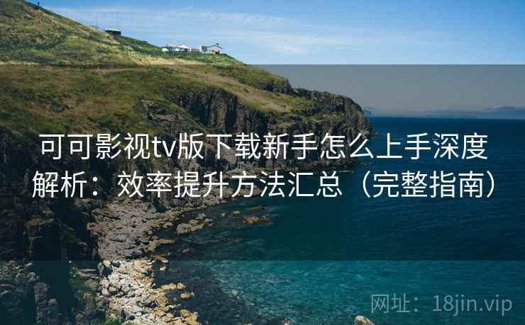 可可影视tv版下载新手怎么上手深度解析:效率提升方法汇总(完整指南) 可可影视tv版下载新手怎么上手深度解析:效率提升方法汇总(完整指南)