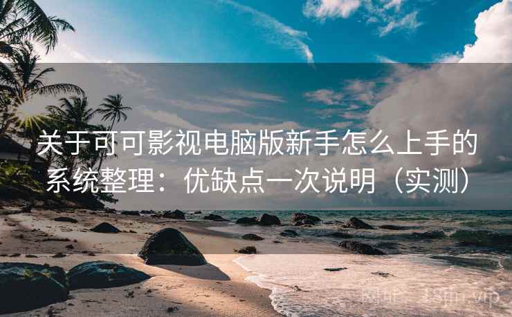 关于可可影视电脑版新手怎么上手的系统整理：优缺点一次说明（实测）