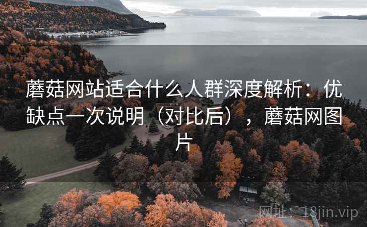 蘑菇网站适合什么人群深度解析:优缺点一次说明(对比后),蘑菇网图片 蘑菇网站适合什么人群深度解析:优缺点一次说明(对比后),蘑菇网图片