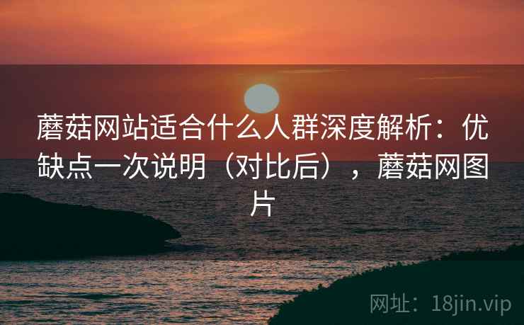 蘑菇网站适合什么人群深度解析：优缺点一次说明（对比后），蘑菇网图片