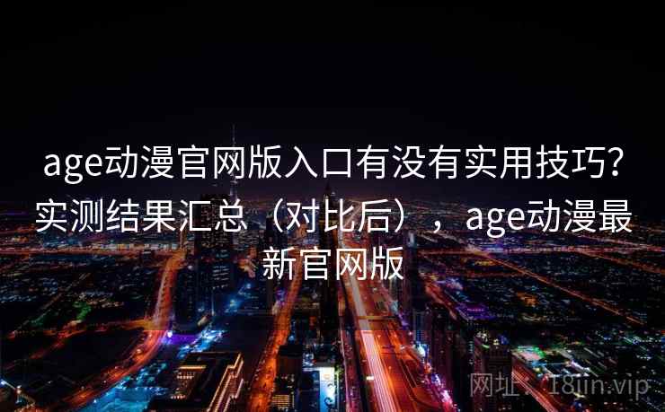 age动漫官网版入口有没有实用技巧？实测结果汇总（对比后），age动漫最新官网版