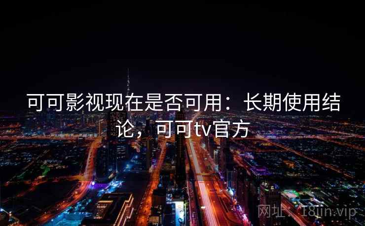 可可影视现在是否可用：长期使用结论，可可tv官方