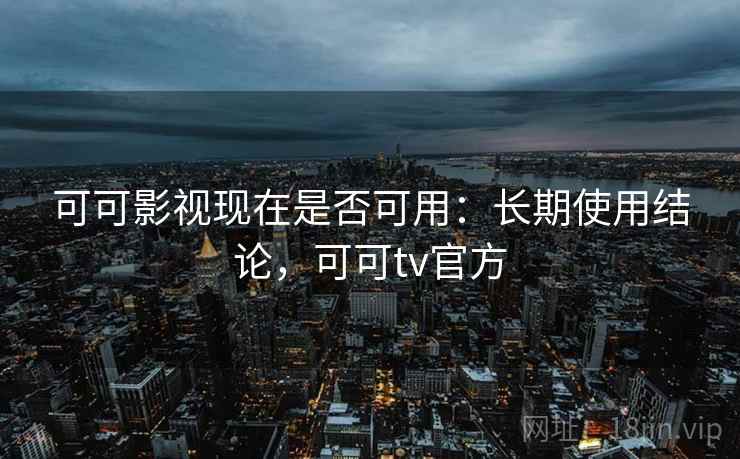 可可影视现在是否可用:长期使用结论,可可tv官方 可可影视现在是否可用:长期使用结论,可可tv官方