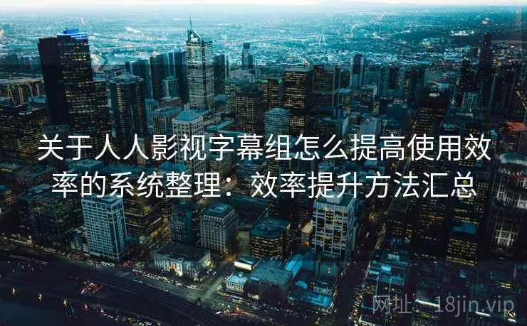 关于人人影视字幕组怎么提高使用效率的系统整理：效率提升方法汇总