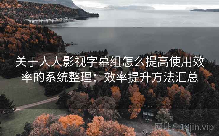 关于人人影视字幕组怎么提高使用效率的系统整理:效率提升方法汇总 关于人人影视字幕组怎么提高使用效率的系统整理:效率提升方法汇总