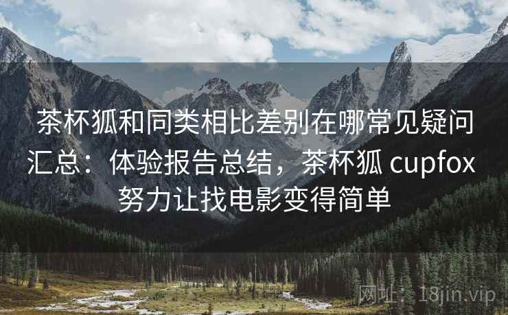 茶杯狐和同类相比差别在哪常见疑问汇总:体验报告总结,茶杯狐 cupfox 努力让找电影变得简单 茶杯狐和同类相比差别在哪常见疑问汇总:体验报告总结,茶杯狐 cupfox 努力让找电影变得简单