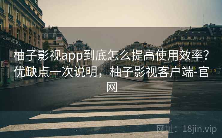 柚子影视app到底怎么提高使用效率?优缺点一次说明,柚子影视客户端-官网 柚子影视app到底怎么提高使用效率?优缺点一次说明,柚子影视客户端-官网