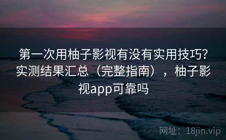 第一次用柚子影视有没有实用技巧?实测结果汇总(完整指南),柚子影视app可靠吗 第一次用柚子影视有没有实用技巧?实测结果汇总(完整指南),柚子影视app可靠吗