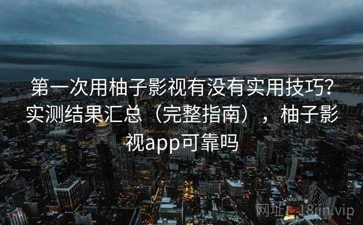 第一次用柚子影视有没有实用技巧？实测结果汇总（完整指南），柚子影视app可靠吗
