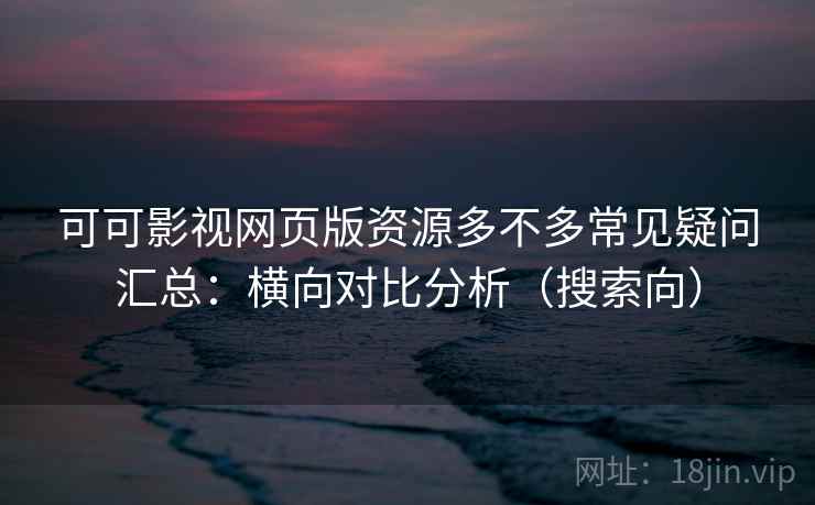 可可影视网页版资源多不多常见疑问汇总：横向对比分析（搜索向）