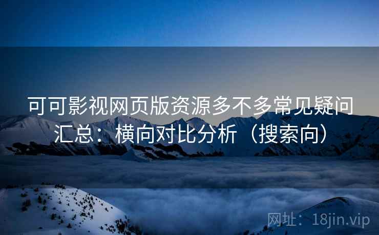 可可影视网页版资源多不多常见疑问汇总:横向对比分析(搜索向) 可可影视网页版资源多不多常见疑问汇总:横向对比分析(搜索向)
