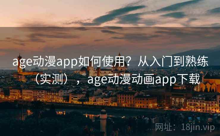 age动漫app如何使用?从入门到熟练(实测),age动漫动画app下载 age动漫app如何使用?从入门到熟练(实测),age动漫动画app下载