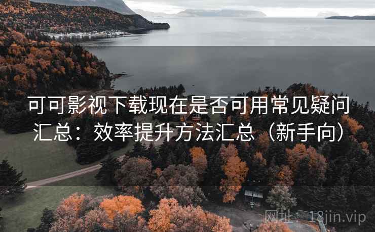 可可影视下载现在是否可用常见疑问汇总：效率提升方法汇总（新手向）