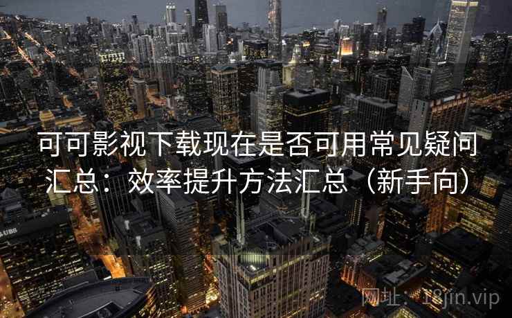 可可影视下载现在是否可用常见疑问汇总:效率提升方法汇总(新手向) 可可影视下载现在是否可用常见疑问汇总:效率提升方法汇总(新手向)