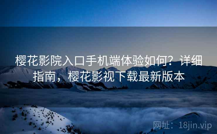 樱花影院入口手机端体验如何？详细指南，樱花影视下载最新版本
