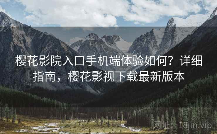 樱花影院入口手机端体验如何？详细指南，樱花影视下载最新版本