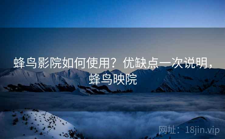 蜂鸟影院如何使用?优缺点一次说明,蜂鸟映院 蜂鸟影院如何使用?优缺点一次说明,蜂鸟映院