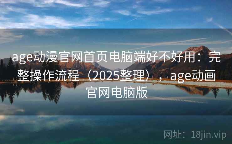 age动漫官网首页电脑端好不好用：完整操作流程（2025整理），age动画官网电脑版
