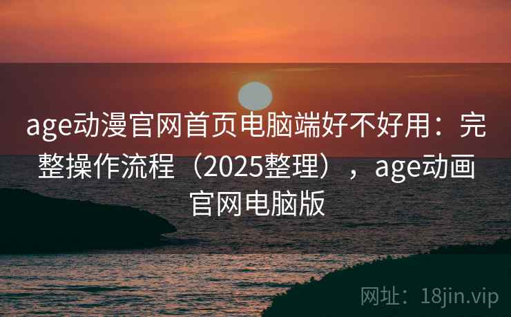 age动漫官网首页电脑端好不好用:完整操作流程(2025整理),age动画官网电脑版 age动漫官网首页电脑端好不好用:完整操作流程(2025整理),age动画官网电脑版
