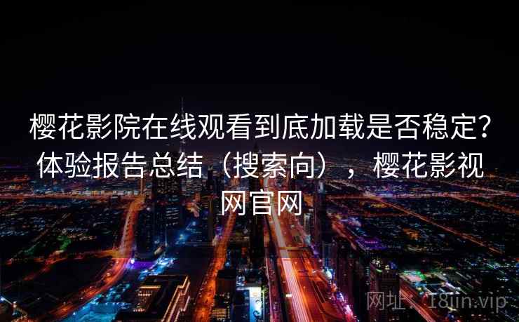 樱花影院在线观看到底加载是否稳定?体验报告总结(搜索向),樱花影视网官网 樱花影院在线观看到底加载是否稳定?体验报告总结(搜索向),樱花影视网官网