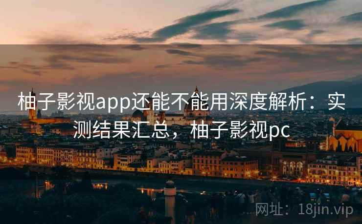 柚子影视app还能不能用深度解析:实测结果汇总,柚子影视pc 柚子影视app还能不能用深度解析:实测结果汇总,柚子影视pc