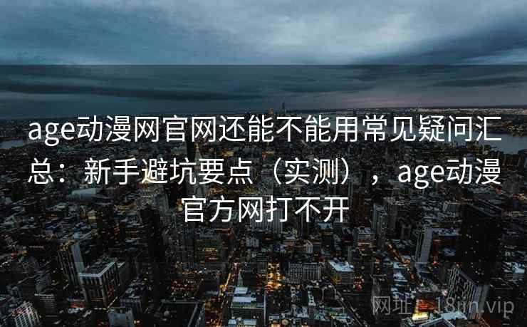 age动漫网官网还能不能用常见疑问汇总：新手避坑要点（实测），age动漫官方网打不开
