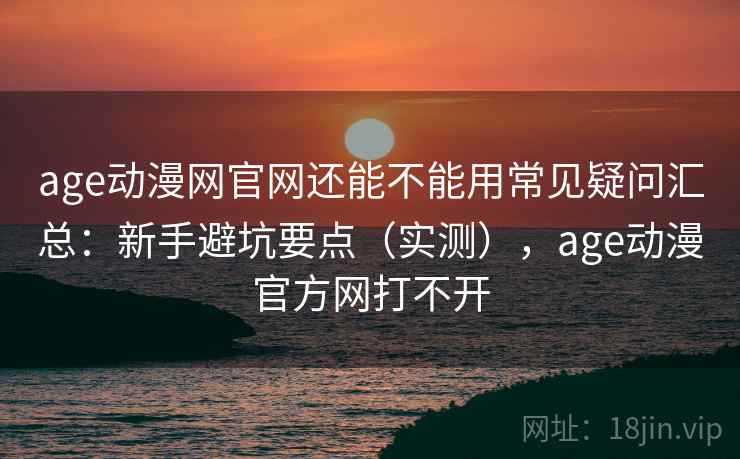 age动漫网官网还能不能用常见疑问汇总:新手避坑要点(实测),age动漫官方网打不开 age动漫网官网还能不能用常见疑问汇总:新手避坑要点(实测),age动漫官方网打不开