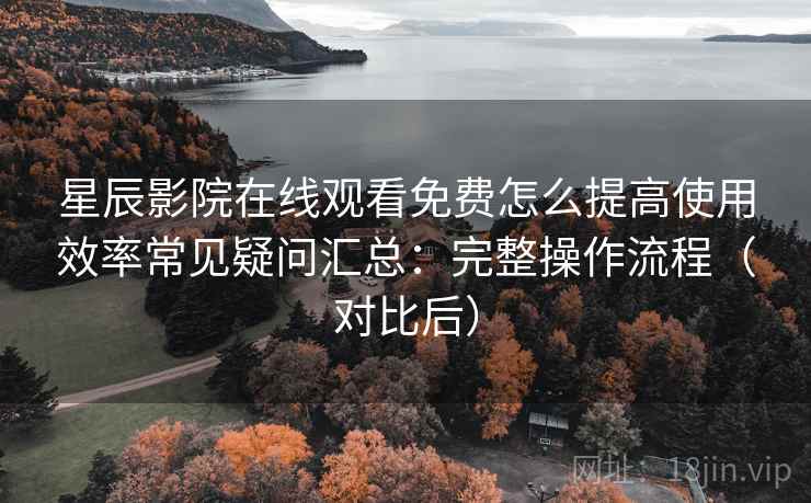 星辰影院在线观看免费怎么提高使用效率常见疑问汇总：完整操作流程（对比后）