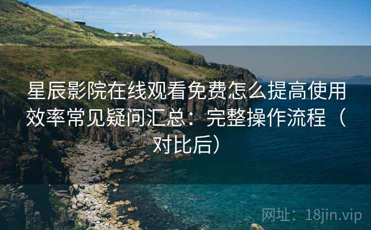 星辰影院在线观看免费怎么提高使用效率常见疑问汇总:完整操作流程(对比后) 星辰影院在线观看免费怎么提高使用效率常见疑问汇总:完整操作流程(对比后)