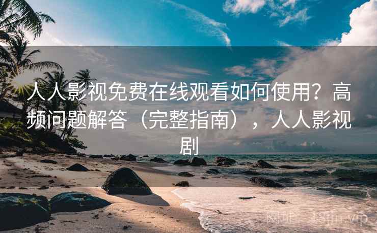 人人影视免费在线观看如何使用?高频问题解答(完整指南),人人影视剧 人人影视免费在线观看如何使用?高频问题解答(完整指南),人人影视剧