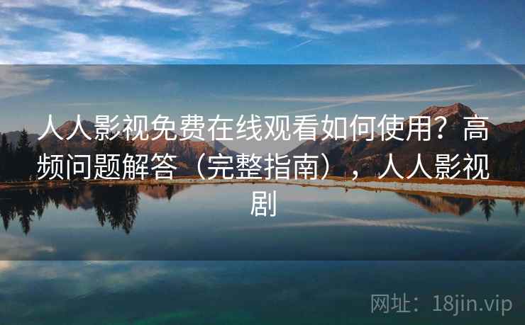 人人影视免费在线观看如何使用？高频问题解答（完整指南），人人影视剧