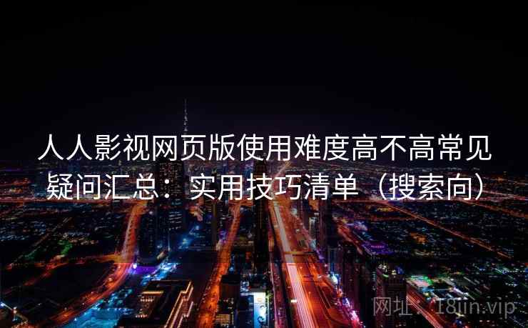 人人影视网页版使用难度高不高常见疑问汇总:实用技巧清单(搜索向) 人人影视网页版使用难度高不高常见疑问汇总:实用技巧清单(搜索向)