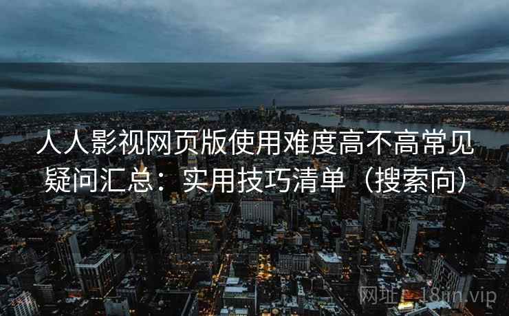 人人影视网页版使用难度高不高常见疑问汇总：实用技巧清单（搜索向）