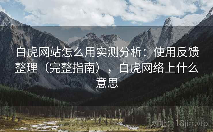 白虎网站怎么用实测分析:使用反馈整理(完整指南),白虎网络上什么意思 白虎网站怎么用实测分析:使用反馈整理(完整指南),白虎网络上什么意思