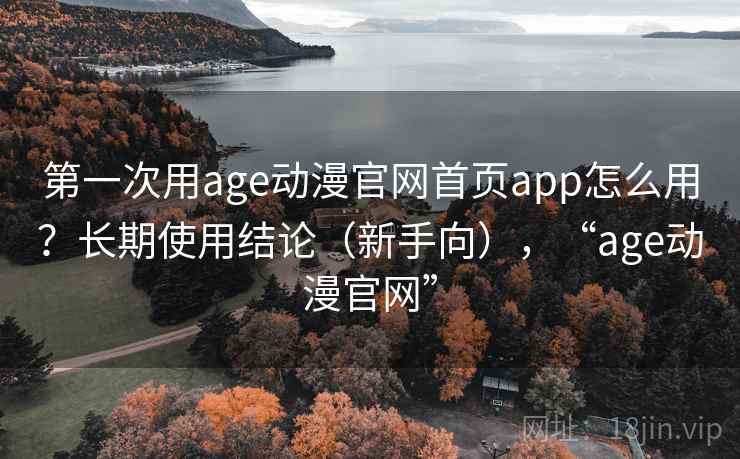 第一次用age动漫官网首页app怎么用?长期使用结论(新手向),“age动漫官网” 第一次用age动漫官网首页app怎么用?长期使用结论(新手向),“age动漫官网”