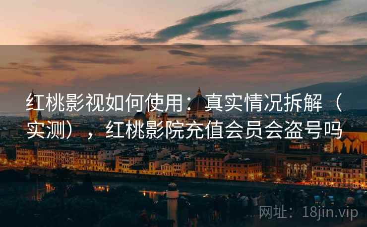 红桃影视如何使用：真实情况拆解（实测），红桃影院充值会员会盗号吗