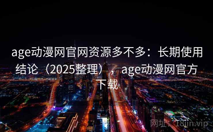 age动漫网官网资源多不多:长期使用结论(2025整理),age动漫网官方下载 age动漫网官网资源多不多:长期使用结论(2025整理),age动漫网官方下载