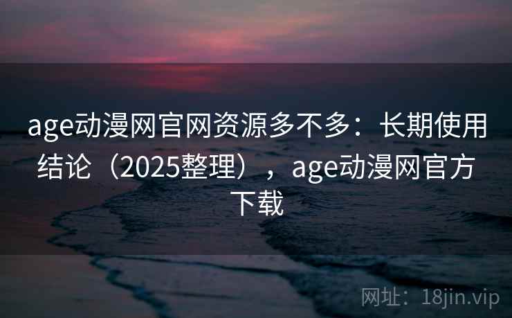 age动漫网官网资源多不多：长期使用结论（2025整理），age动漫网官方下载