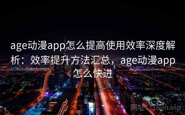 age动漫app怎么提高使用效率深度解析：效率提升方法汇总，age动漫app怎么快进